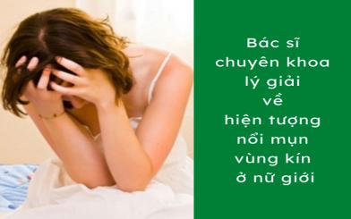 B&aacute;c sĩ chuy&ecirc;n khoa l&yacute; giải về hiện tượng nổi mụn v&ugrave;ng k&iacute;n ở nữ giới